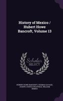History of Mexico / Hubert Howe Bancroft, Volume 13 - Primary Source Edition 1377979806 Book Cover