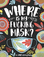 Where Is My Fucking Mask | an adult coloring book: Anxiety, Relaxation, Destress & Mindful Meditation - Humorous, Inspirational & Motivational Coloring Books for Grown-ups B089HVFD52 Book Cover