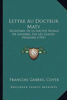 Lettre Au Docteur Maty: Secretaire De La Societe Royale De Londres, Sur Les Geants Patagons (1767) 1168054141 Book Cover