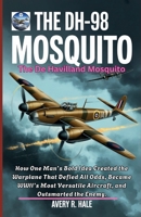 The DH-98 Mosquito: The De Havilland Mosquito: How One Man’s Bold Idea Created the Warplane That Defied All Odds, Became WWII’s Most Versatile ... of the World’s Legendary Aircraft.) B0FRGGLRST Book Cover