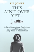 This Ain't Over Yet: A True Story about Addiction, Accountability, and the Long Road to Redemption 1971949930 Book Cover
