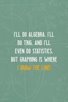 I'll Do Algebra, I'll Do Trig, And I'll Even Do Statistics, But Graphing is Where I Draw The Line!: All Purpose 6x9 Blank Lined Notebook Journal Way Better Than A Card Trendy Unique Gift Green Blackbo 1702790509 Book Cover