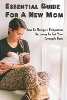 Essential Guide For A New Mom: How To Navigate Postpartum Recovery To Get Your Strength Back: Handle The Challenges Of Modern Motherhood B095WQQB41 Book Cover