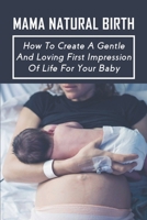 Mama Natural Birth : How To Create A Gentle And Loving First Impression Of Life For Your Baby: Preparing For Natural Childbirth B095GD5X31 Book Cover