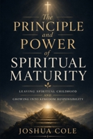 The Principle and Power of Spiritual Maturity: Leaving Spiritual Childhood and Growing Into Kingdom Responsibility B0GZ6VLPCX Book Cover
