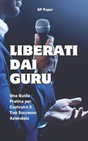 "Liberati dai Guru" Una Guida Pratica per Costruire il Tuo Successo Aziendale: Strategie Efficaci per Guidare il Tuo Business senza Cadere nelle Trapp B0CR7BDWDV Book Cover
