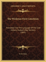 The Wesleyan First Catechism: Translated Into The Language Of The Cree Indians, Hudson's Bay Territory 1169439128 Book Cover