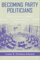 Becoming Party Politicians: East German State Legislators in the Decade Following Democratization 0268025851 Book Cover