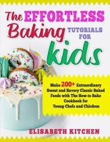 The Effortless Baking Tutorials for Kids: Make 200+ Extraordinary Sweet and Savory Classic Baked Foods with The How-to Bake Cookbook for Young Chefs and Chirdren B088N3WBCL Book Cover
