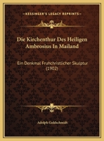 Die Kirchenthur Des Heiligen Ambrosius In Mailand: Ein Denkmal Fruhchristlicher Skulptur (1902) 1176074954 Book Cover