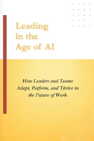 Leading in the Age of AI: How Leaders and Teams Adapt, Perform, and Thrive in the Future of Work B0GQP2YMRW Book Cover
