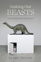 Making Our Beasts: Paleontology in the United States (Critical Environments: Nature, Science, and Politics) 0520425669 Book Cover