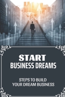 Start Business Dreams: Steps To Build Your Dream Business: Guide To Build A Business B09CGFXKKJ Book Cover