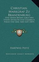Christian, Markgraf Zu Brandenburg: Und Seiner Beiden Loblichen Stadte Bayreuth Und Culmbach Freud Und Leid, 1603-1655 (1859) 116847065X Book Cover