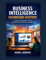 Business Intelligence Dashboard Mastery: Complete Visualization Guide for Non-Technical Professionals and Beginners B0H9B3VXLF Book Cover