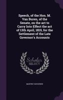 Speech, of the Hon. M. Van Buren, of the Senate, on the act to Carry Into Effect the act of 13th April, 1819, for the Settlement of the Late Governor's Accounts 1275820883 Book Cover