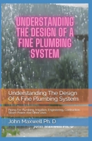 Understanding The Design Of A Fine Plumbing System: Piping For Plumbing, Irrigation, Engineering, Contruction, Steam Power And Other Uses B093C67XJR Book Cover