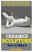 CERAMICS SCULPTURE HOW TO MAKE IT: EVERYTHIING YOU NEED TO KNOW ABOUT CERAMIC SCULPTURE. TECHNIQUES FOR MAKING MUGS, JUGS, PLATES, BOWEL. FIRING, CLAY & GLAZE FOR BEGINNERS B08RR38X3V Book Cover