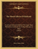 The Moral Effects of Ridicule: A Lecture Delivered Before the Cape Town Mechanics' Institute, on Friday, February 2, 1855 1161822232 Book Cover