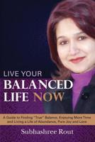 Live Your Balanced Life Now: A Guide to Finding "True" Balance, Enjoying More Time and Living a Life of Abundance, Pure Joy and Love 1503012328 Book Cover