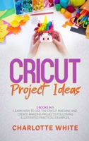 Cricut Project Ideas: 2 Books in 1: Learn How to Use the Cricut Machine and Create Amazing Projects Following Illustrated Practical Examples. 1802710361 Book Cover