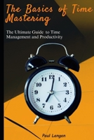 The Basics of Time Mastering: The Ultimate Guide to Time Management and Productivity B0C7SKQHQF Book Cover