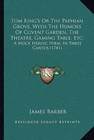 Tom King's or the Paphian Grove, with the Humors of Covent Garden, the Theatre, Gaming Table, Etc.: A Mock Heroic Poem, in Three Cantos 1167173775 Book Cover