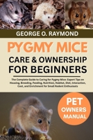 PYGMY MICE CARE & OWNERSHIP FOR BEGINNERS: The Complete Guide to Caring for Pygmy Mice: Expert Tips on Housing, Breeding, Feeding, Nutrition, Habitat, ... and Enrichment for Small Rodent Enthusiasts B0FSC38LDR Book Cover