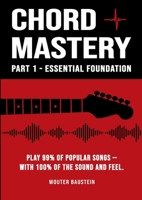 Chord Mastery - Part 1: Essential Foundation: Play 99% of Popular Songs - With 100% Sound and Feel (Open Chords, Triads, Capo, Strumming Patterns) 1326458027 Book Cover