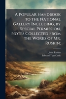 A popular handbook to the National gallery including, by special permission, notes collected from the works of Mr. Ruskin; 1176473948 Book Cover