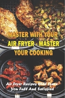 Master With Your Air Fryer - Master Your Cooking: Air Fryer Recipes Will Leave You Full And Satisfied: The Healthy Air Fryer Cookbook B099BZQNV2 Book Cover