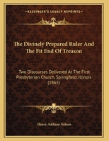 The Divinely Prepared Ruler And The Fit End Of Treason: Two Discourses Delivered At The First Presbyterian Church, Springfield, Illinois 1014740614 Book Cover