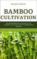 BAMBOO CULTIVATION: Step By Step Beginners Instruction To The Complete Growing Techniques & Troubleshooting Solutions B0CRF34LDF Book Cover