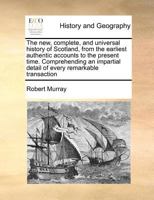 The new, complete, and universal history of Scotland, from the earliest authentic accounts to the present time. Comprehending an impartial detail of every remarkable transaction 1171376251 Book Cover