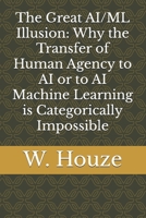The Great AI/ML Illusion: Why the Transfer of Human Agency to AI or to AI Machine Learning is Categorically Impossible B0DXQ9YHN7 Book Cover