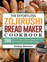 The Effortless Zojirushi Bread Maker Cookbook: 300 Easy-to-Follow Guide to Baking Delicious Homemade Bread for Healthy Eating 1801661839 Book Cover