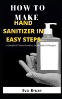 HOW TO MAKE HAND SANITIZER IN EASY STEPS: …A Simple DIY Hand Sanitizer Guide with 20 Recipes B086PN2BG2 Book Cover