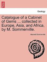 Catalogue of a Cabinet of Gems ... collected in Europe, Asia, and Africa, by M. Sommerville. 1241507600 Book Cover