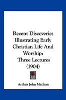 Recent Discoveries Illustrating Early Christian Life and Worship: Three Lectures Delivered in the Chapter House of St. Mary's Cathedral, Edinburgh 1120687721 Book Cover
