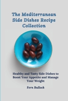 The Mediterranean Side Dishes Recipe Collection: Healthy and Tasty Side Dishes to Boost Your Appetite and Manage Your Weight 1803170956 Book Cover