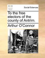 To the free electors of the county of Antrim. 1140878948 Book Cover