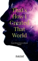 That's How I Created That World: From Divine Power to Mortal Choice B0DZ2T4VZR Book Cover