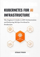 Kubernetes for AI Infrastructure: The Engineer’s Guide to GPU Orchestration and Reducing MLOps Overhead in Production B0GYHC5RS4 Book Cover