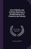 List Of Books And Articles Relating To Bookbinding To Be Found In The Library... 1341547574 Book Cover