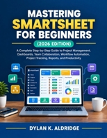 MASTERING SMARTSHEET FOR BEGINNERS (2026 EDITION): A Complete Step-by-Step Guide to Project Management, Dashboards, Team Collaboration, Workflow Automation, Project Tracking, Reports, and Productivity B0HKHTWVM6 Book Cover