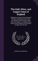 The Gold, Silver, and Copper Coins of England: Exhibited in a Series of Fac-Similes of the Most Interesting Coins of Each Successive Period; Printed ... of the English Coinage from the Earli 1378560221 Book Cover