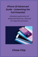 iPhone 15 Advanced Guide - Unleashing the Full Potential: Detailed exploration of advanced features, tailored for experienced users. 1806351064 Book Cover