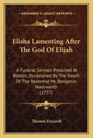 Elisha lamenting after the God of Elijah. A funeral sermon preach'd at Boston, March 27. 1737. Occasion'd by the death of the Reverend Mr. Benjamin ... president of Harvard-College in Cambridge 1275854540 Book Cover