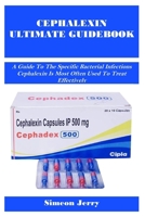 Cephalexin Ultimate Guidebook: A Guide To The Specific Bacterial Infections Cephalexin Is Most Often Used To Treat Effectively B0FGJTF4JS Book Cover