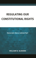 Regulating Our Constitutional Rights: Democratic Rule or Judicial Fiat? 1666936111 Book Cover